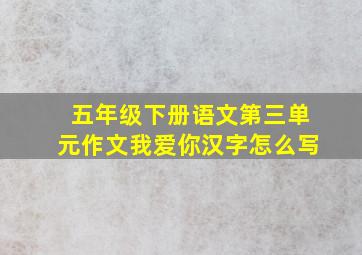 五年级下册语文第三单元作文我爱你汉字怎么写