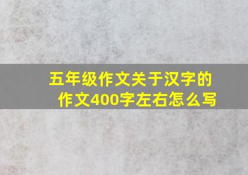 五年级作文关于汉字的作文400字左右怎么写