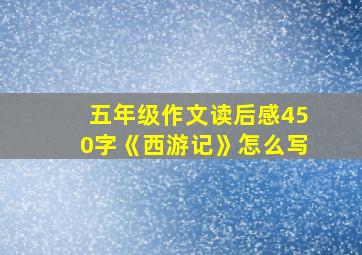 五年级作文读后感450字《西游记》怎么写