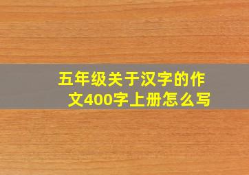 五年级关于汉字的作文400字上册怎么写