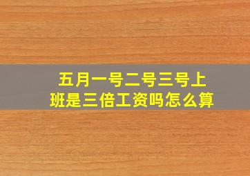 五月一号二号三号上班是三倍工资吗怎么算