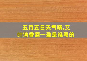 五月五日天气晴,艾叶清香酒一盈是谁写的