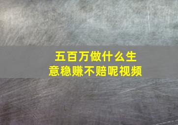 五百万做什么生意稳赚不赔呢视频