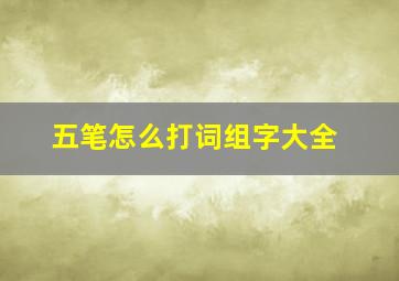 五笔怎么打词组字大全