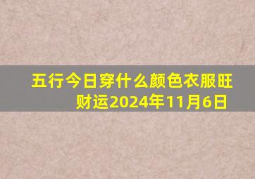 五行今日穿什么颜色衣服旺财运2024年11月6日