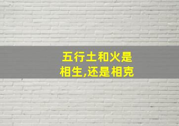 五行土和火是相生,还是相克