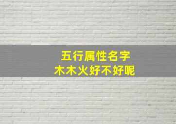 五行属性名字木木火好不好呢