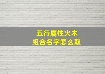 五行属性火木组合名字怎么取