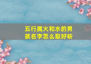 五行属火和水的男孩名字怎么取好听