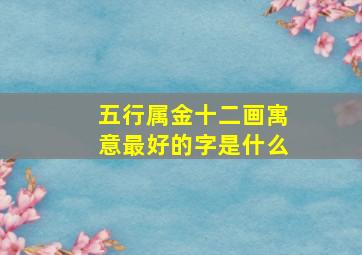 五行属金十二画寓意最好的字是什么