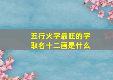 五行火字最旺的字取名十二画是什么