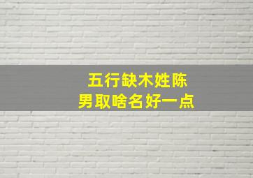 五行缺木姓陈男取啥名好一点