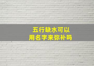 五行缺水可以用名字来弥补吗