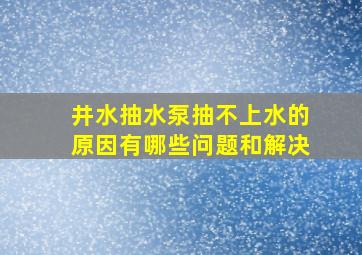 井水抽水泵抽不上水的原因有哪些问题和解决