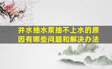 井水抽水泵抽不上水的原因有哪些问题和解决办法