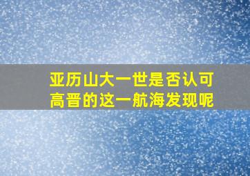 亚历山大一世是否认可高晋的这一航海发现呢