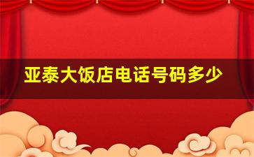 亚泰大饭店电话号码多少