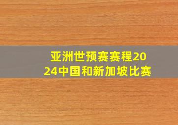 亚洲世预赛赛程2024中国和新加坡比赛