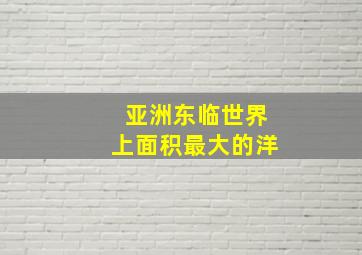 亚洲东临世界上面积最大的洋