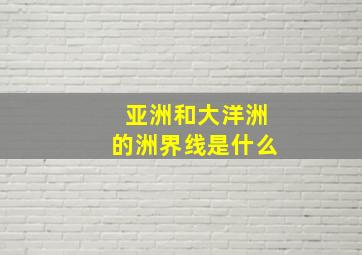 亚洲和大洋洲的洲界线是什么