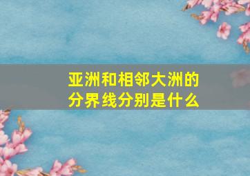 亚洲和相邻大洲的分界线分别是什么