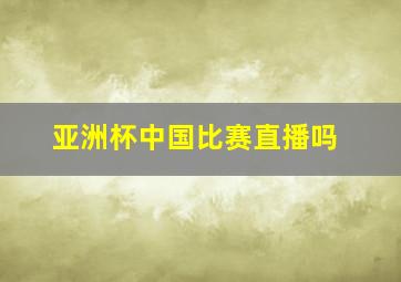 亚洲杯中国比赛直播吗