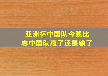 亚洲杯中国队今晚比赛中国队赢了还是输了