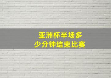 亚洲杯半场多少分钟结束比赛