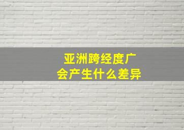 亚洲跨经度广会产生什么差异