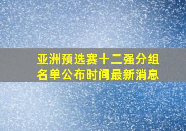 亚洲预选赛十二强分组名单公布时间最新消息