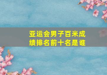 亚运会男子百米成绩排名前十名是谁