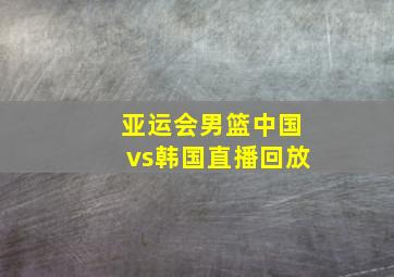 亚运会男篮中国vs韩国直播回放