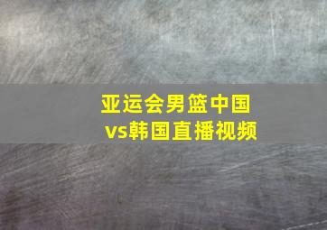 亚运会男篮中国vs韩国直播视频