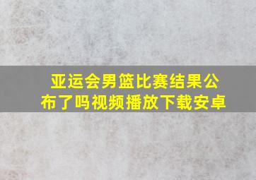 亚运会男篮比赛结果公布了吗视频播放下载安卓