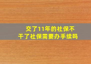 交了11年的社保不干了社保需要办手续吗