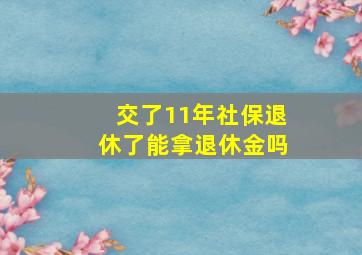 交了11年社保退休了能拿退休金吗