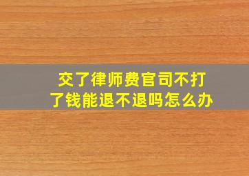 交了律师费官司不打了钱能退不退吗怎么办