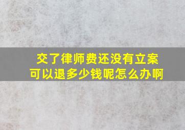 交了律师费还没有立案可以退多少钱呢怎么办啊