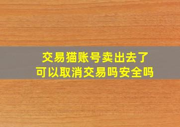 交易猫账号卖出去了可以取消交易吗安全吗