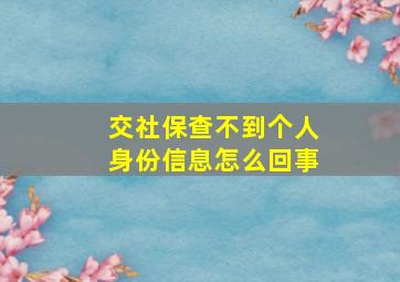 交社保查不到个人身份信息怎么回事