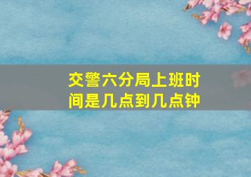 交警六分局上班时间是几点到几点钟