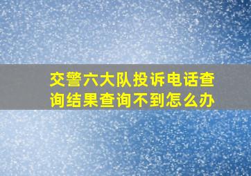 交警六大队投诉电话查询结果查询不到怎么办