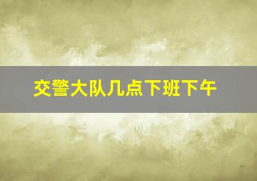 交警大队几点下班下午