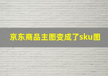 京东商品主图变成了sku图