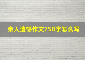 亲人遗憾作文750字怎么写