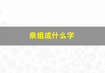 亲组成什么字