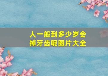 人一般到多少岁会掉牙齿呢图片大全