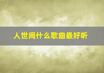 人世间什么歌曲最好听