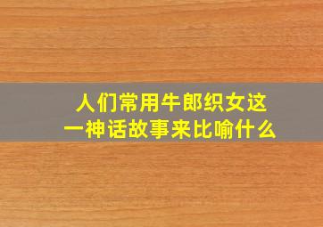 人们常用牛郎织女这一神话故事来比喻什么