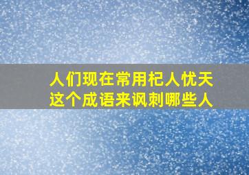 人们现在常用杞人忧天这个成语来讽刺哪些人